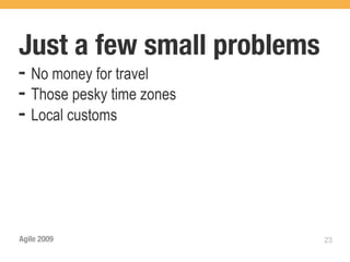 Just a few small problems
➡   No money for travel
➡   Those pesky time zones
➡   Local customs




Agile 2009                   23
 