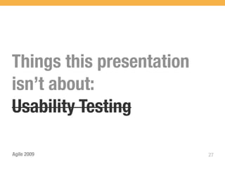 Things this presentation
isn’t about:
Usability Testing

Agile 2009                 27
 