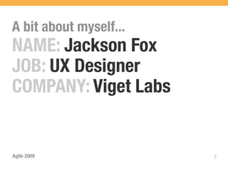 A bit about myself...
NAME: Jackson Fox
JOB: UX Designer
COMPANY: Viget Labs


Agile 2009              3
 