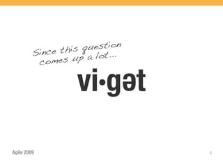 e this q uestion
         Sinc         a lot...
          com   es up


                   vi·get
                                 e

Agile 2009                           4
 