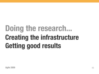 Doing the research...
Creating the infrastructure
Getting good results

Agile 2009                    46
 