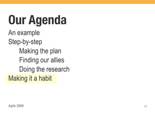 Our Agenda
An example
Step-by-step
    Making the plan
    Finding our allies
    Doing the research
Making it a habit


Agile 2009               49
 