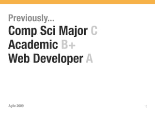 Previously...
Comp Sci Major C
Academic B+
Web Developer A


Agile 2009         5
 