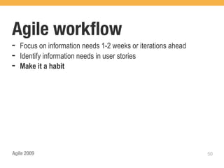 Agile workﬂow
➡   Focus on information needs 1-2 weeks or iterations ahead
➡   Identify information needs in user stories
➡   Make it a habit




Agile 2009                                                     50
 