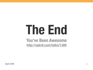 The End
             You’ve Been Awesome
             http://spkr8.com/talks/1389




Agile 2009                                 61
 