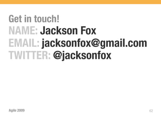 Get in touch!
NAME: Jackson Fox
EMAIL: jacksonfox@gmail.com
TWITTER: @jacksonfox



Agile 2009                    62
 