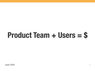 Product Team + Users = $


Agile 2009                   7
 