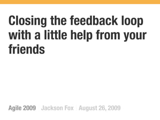 Closing the feedback loop
with a little help from your
friends



Agile 2009 Jackson Fox August 26, 2009
 