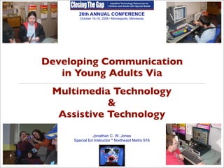 26th ANNUAL CONFERENCE
        October 16-18, 2008 • Minneapolis, Minnesota




Developing Communication
   in Young Adults Via
 Multimedia Technology
            &
  Assistive Technology
               Jonathan C. W. Jones
     Special Ed Instructor * Northeast Metro 916
 