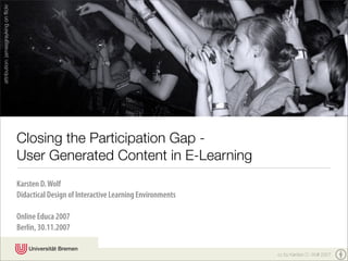 attribution: jamesgrayking on ﬂickr




                                      Closing the Participation Gap -
                                      User Generated Content in E-Learning
                                      Karsten D. Wolf
                                      Didactical Design of Interactive Learning Environments

                                      Online Educa 2007
                                      Berlin, 30.11.2007

                                                                                               cc by Karsten D. Wolf 2007