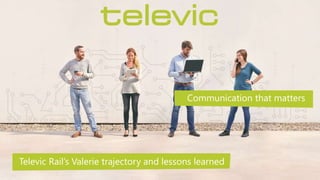 Communication that matters
Televic Rail’s Valerie trajectory and lessons learned
 