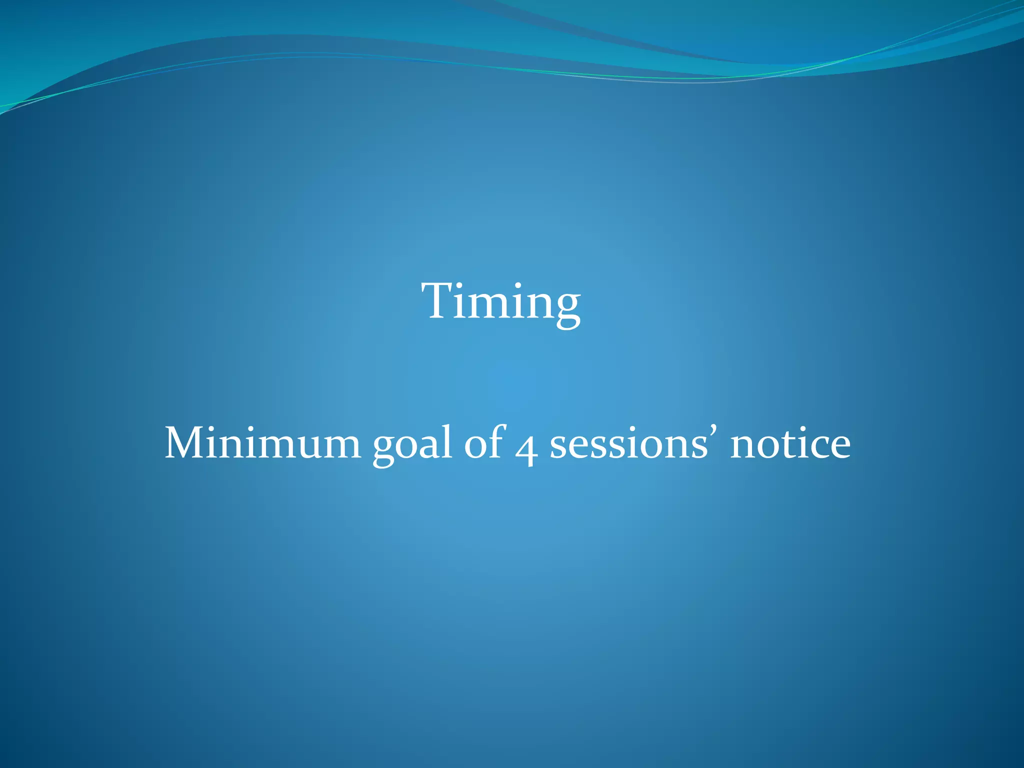Timing 
Minimum goal of 4 sessions’ notice 
 