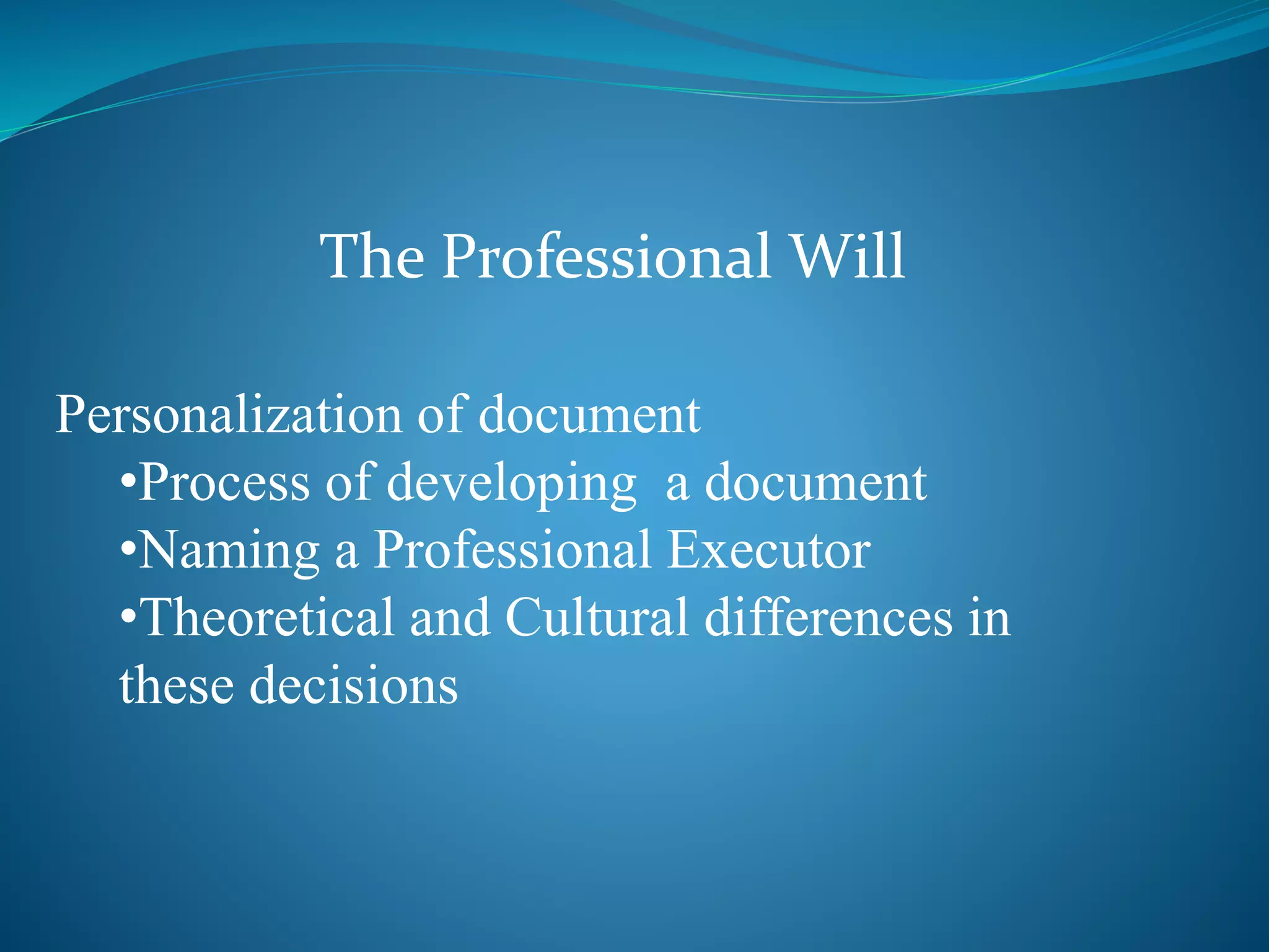 The Professional Will 
Personalization of document 
•Process of developing a document 
•Naming a Professional Executor 
•Theoretical and Cultural differences in 
these decisions 
 