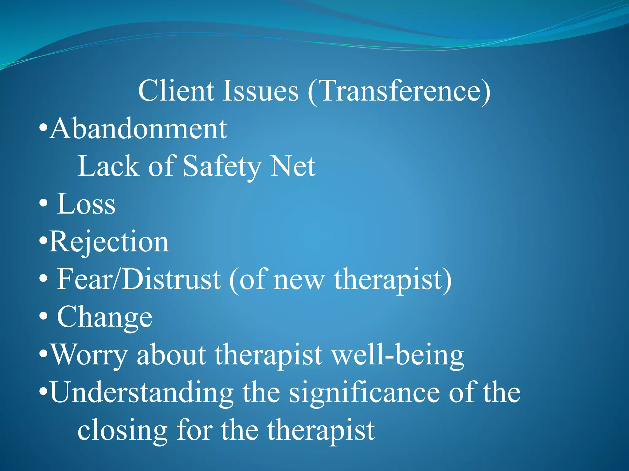 Client Issues (Transference) 
•Abandonment 
Lack of Safety Net 
• Loss 
•Rejection 
• Fear/Distrust (of new therapist) 
• Change 
•Worry about therapist well-being 
•Understanding the significance of the 
closing for the therapist 
 