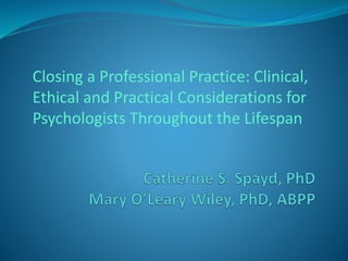 Closing a Professional Practice: Clinical, 
Ethical and Practical Considerations for 
Psychologists Throughout the Lifespan 
 