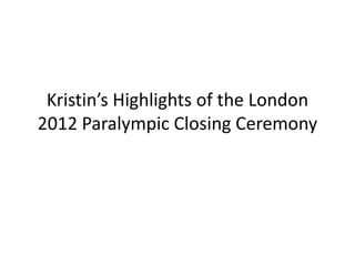 Kristin’s Highlights of the London
2012 Paralympic Closing Ceremony
 
