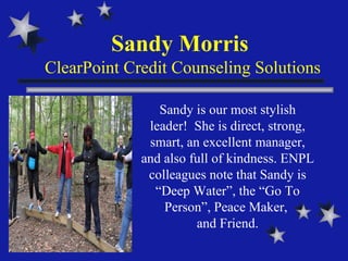 Sandy Morris  ClearPoint Credit Counseling Solutions Sandy is our most stylish leader!  She is direct, strong, smart, an excellent manager, and also full of kindness. ENPL colleagues note that Sandy is “Deep Water”, the “Go To Person”, Peace Maker,  and Friend. 