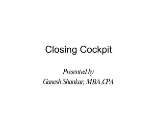 Closing Cockpit

       Presented by
Ganesh Shankar, MBA,CPA
 
