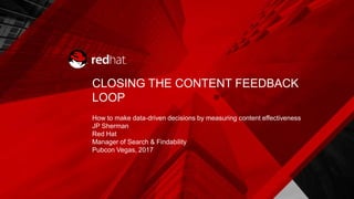 CLOSING THE CONTENT FEEDBACK
LOOP
How to make data-driven decisions by measuring content effectiveness
JP Sherman
Red Hat
Manager of Search & Findability
Pubcon Vegas, 2017
 