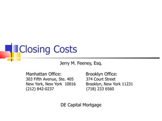 Closing Costs Jerry M. Feeney, Esq. Manhattan Office:   Brooklyn Office: 303 Fifth Avenue, Ste. 405   374 Court Street New York, New York  10016  Brooklyn, New York 11231 (212) 842-0237   (718) 233 6560 DE Capital Mortgage 