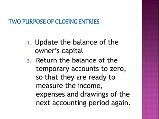 1. Update the balance of the
owner’s capital
2. Return the balance of the
temporary accounts to zero,
so that they are ready to
measure the income,
expenses and drawings of the
next accounting period again.
 
