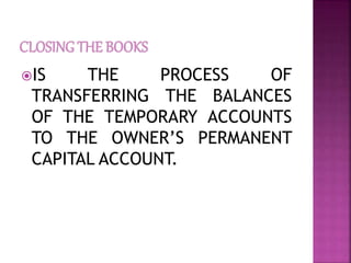 IS THE PROCESS OF
TRANSFERRING THE BALANCES
OF THE TEMPORARY ACCOUNTS
TO THE OWNER’S PERMANENT
CAPITAL ACCOUNT.
 