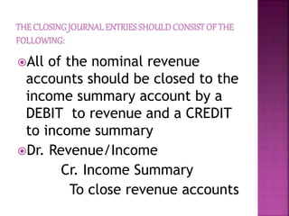 All of the nominal revenue
accounts should be closed to the
income summary account by a
DEBIT to revenue and a CREDIT
to income summary
Dr. Revenue/Income
Cr. Income Summary
To close revenue accounts
 