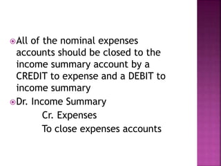 All of the nominal expenses
accounts should be closed to the
income summary account by a
CREDIT to expense and a DEBIT to
income summary
Dr. Income Summary
Cr. Expenses
To close expenses accounts
 