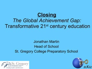 Closing   The Global Achievement Gap:  Transformative 21 st  century education Jonathan Martin Head of School St. Gregory College Preparatory School 