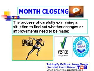 MONTH CLOSING
Training By Mr.Dinesh kumar Sharma
(Universal Crown Director)
The process of carefully examining a
situation to find out whether changes or
improvements need to be made:
Email- dinesh.vintage2@gmail.com
 