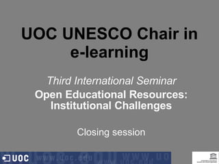 UOC UNESCO Chair in e-learning Third International Seminar Open Educational Resources: Institutional Challenges Closing session 