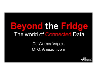 Beyond the Fridge 
The world of Connected Data !
Dr. Werner Vogels!
CTO, Amazon.com!
 