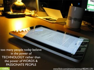 too many people today believe
        in the power of
 TECHNOLOGY rather than
   the power of WORDS &
    PASSIONATE PEOPLE
                                www.ﬂickr.com/photos/jemimus/4824411391
 
