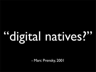 “digital natives?”
     - Marc Prensky, 2001
 