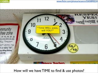www.ﬂickr.com/photos/ecastro/5503890234




How will we have TIME to ﬁnd & use photos?
 
