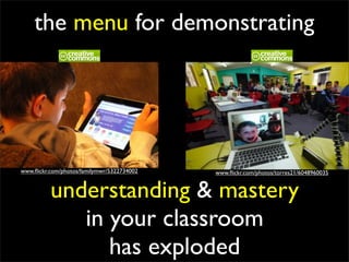 the menu for demonstrating




www.ﬂickr.com/photos/familymwr/5322734002   www.ﬂickr.com/photos/torres21/6048960035


          understanding & mastery
             in your classroom
                has exploded
 
