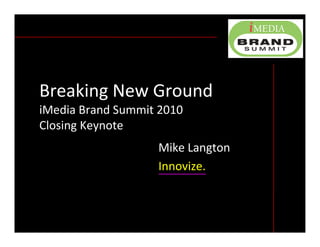 Breaking New Ground
iMedia Brand Summit 2010
Closing Keynote
                   Mike Langton
                   Innovize.
 
