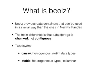 What is bcolz?
• bcolz provides data containers that can be used
in a similar way than the ones in NumPy, Pandas
• The mai...