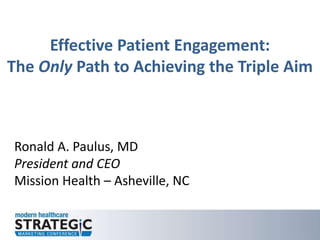 Effective Patient Engagement:
The Only Path to Achieving the Triple Aim
Ronald A. Paulus, MD
President and CEO
Mission Health – Asheville, NC
 