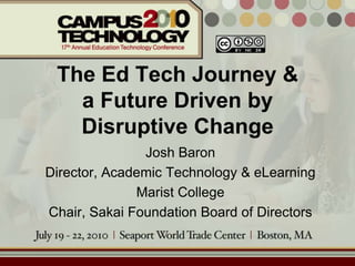 The Ed Tech Journey & a Future Driven by Disruptive Change Josh Baron Director, Academic Technology & eLearning Marist College Chair, Sakai Foundation Board of Directors 