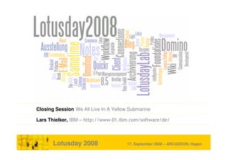 Closing Session We All Live In A Yellow Submarine

Lars Thielker, IBM – http://www-01.ibm.com/software/de/



            Lotusday 2008                                  17. September 2008 – ARCADEON, Hagen
IBM® Lotus® Software | We All Live In A Yellow Submarine