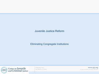 www.cjcj.org
© Center on Juvenile and Criminal Justice 2013
40 Boardman Place
San Francisco, CA 94103
Juvenile Justice Reform
Eliminating Congregate Institutions
 