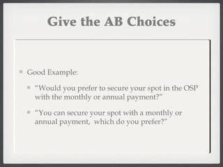 Give the AB Choices
Good Example:
“Would you prefer to secure your spot in the OSP
with the monthly or annual payment?”
“You can secure your spot with a monthly or
annual payment, which do you prefer?”
 