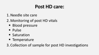 Post HD care:
1.Needle site care
2.Monitoring of post HD vitals
 Blood pressure
 Pulse
 Saturation
 Temperature
3.Collection of sample for post HD investigations
 