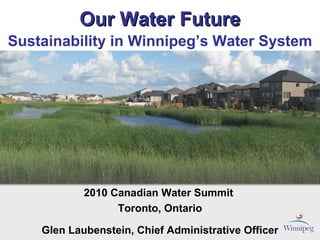 Our Water Future 2010 Canadian Water Summit  Toronto, Ontario Glen Laubenstein, Chief Administrative Officer Sustainability in Winnipeg’s Water System 