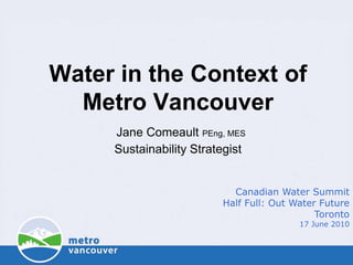 Water in the Context ofMetro VancouverJane Comeault PEng, MESSustainability Strategist Canadian Water Summit Half Full: Out Water Future Toronto 17 June 2010 