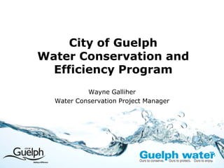 City of Guelph Water Conservation and Efficiency Program Wayne Galliher Water Conservation Project Manager 