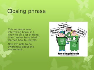 Closing phrase


This semester was
interesting because I
knew to do a lot of thing
than I never have tried, I
learned how to recycle.
Now I’m able to do
awareness about the
enviroment .
 