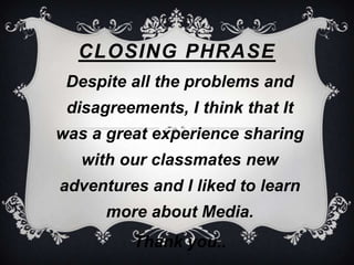 CLOSING PHRASE
 Despite all the problems and
 disagreements, I think that It
was a great experience sharing
   with our classmates new
adventures and I liked to learn
      more about Media.
         Thank you..
 