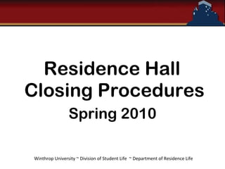 Residence Hall  Closing Procedures Spring 2010 Winthrop University ~ Division of Student Life  ~ Department of Residence Life 